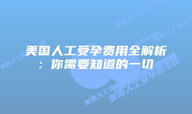 美国人工受孕费用全解析: 你需要知道的一切
