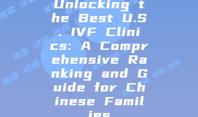 Unlocking the Best U.S. IVF Clinics: A Comprehensive Ranking and Guide for Chinese Families