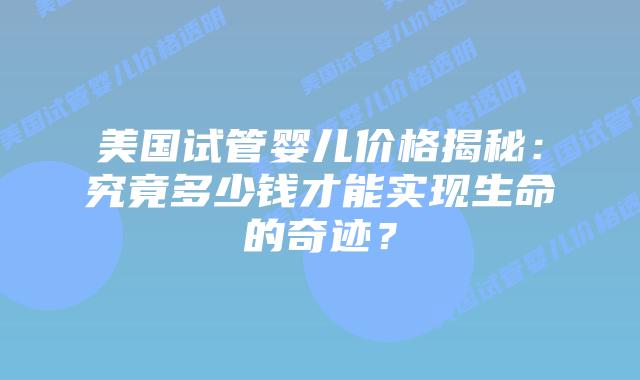 美国试管婴儿价格揭秘：究竟多少钱才能实现生命的奇迹？