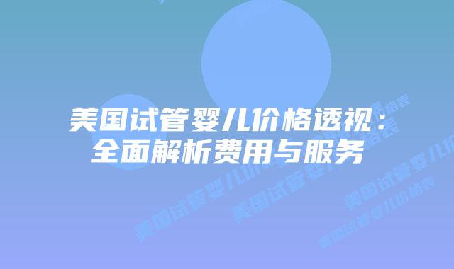 美国试管婴儿价格透视:全面解析费用与服务