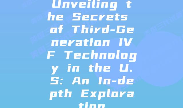 Unveiling the Secrets of Third-Generation IVF Technology in the U.S: An In-depth Exploration