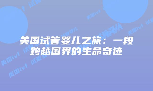 美国试管婴儿之旅：一段跨越国界的生命奇迹