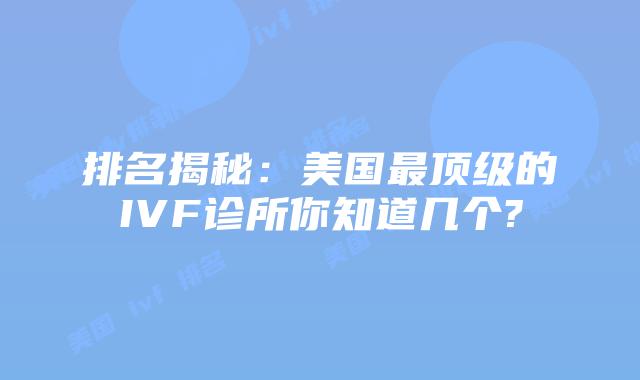 排名揭秘:美国最顶级的IVF诊所你知道几个?