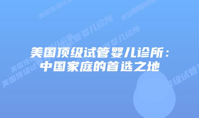 美国顶级试管婴儿诊所:中国家庭的首选之地