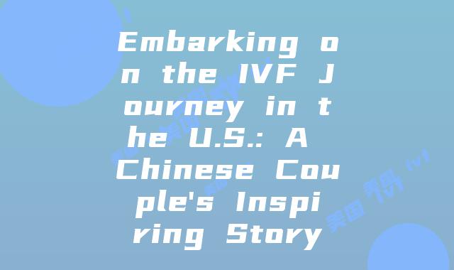 Embarking on the IVF Journey in the U.S.: A Chinese Couple's Inspiring Story