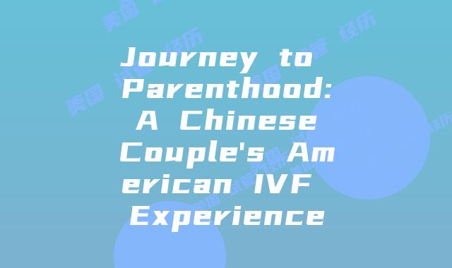 Journey to Parenthood: A Chinese Couple's American IVF Experience