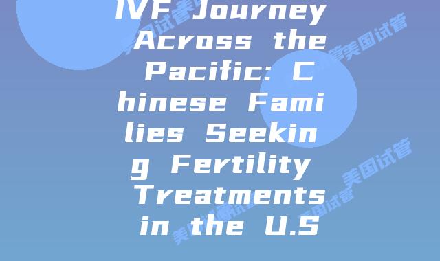IVF Journey Across the Pacific: Chinese Families Seeking Fertility Treatments in the U.S.