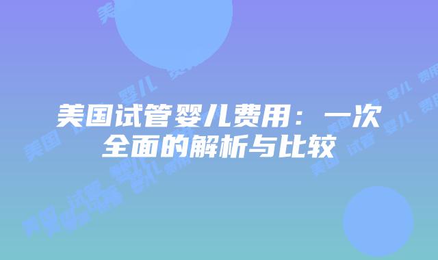 美国试管婴儿费用:一次全面的解析与比较