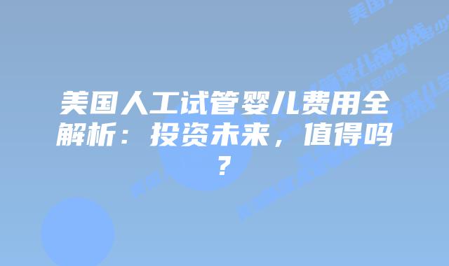 美国人工试管婴儿费用全解析:投资未来,值得吗?