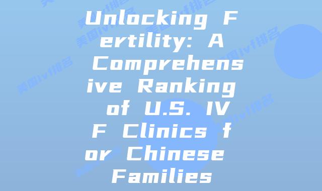 Unlocking Fertility: A Comprehensive Ranking of U.S. IVF Clinics for Chinese Families