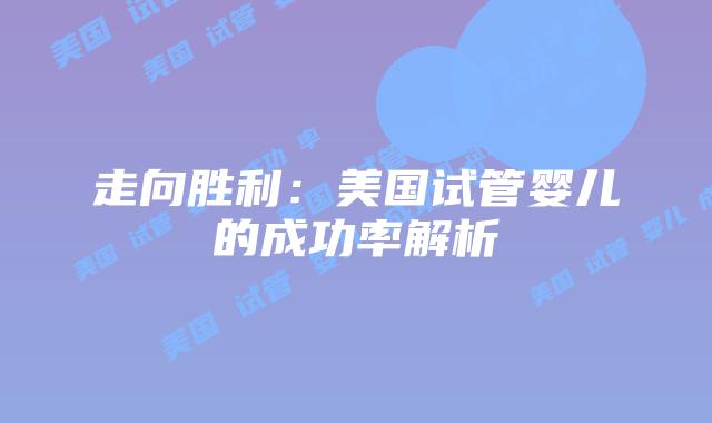 走向胜利:美国试管婴儿的成功率解析