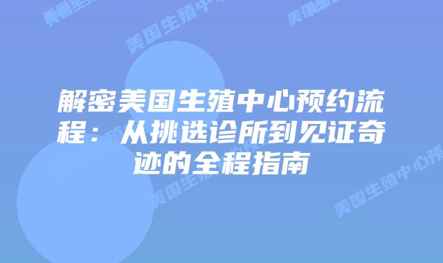 解密美国生殖中心预约流程:从挑选诊所到见证奇迹的全程指南