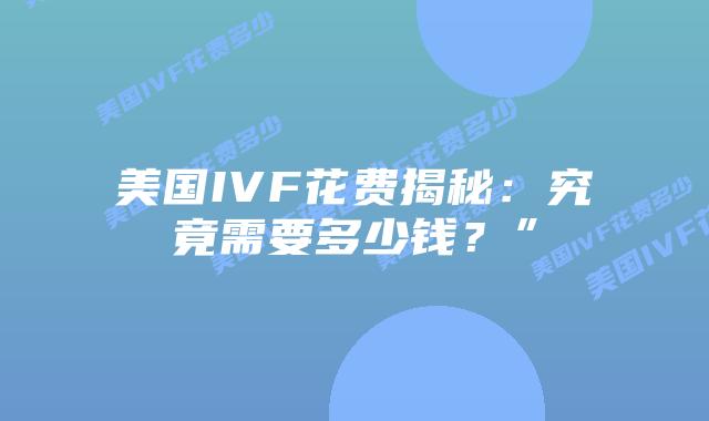 美国IVF花费揭秘：究竟需要多少钱？”