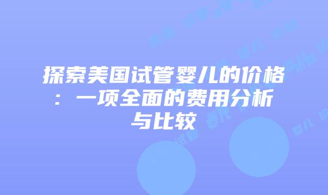 探索美国试管婴儿的价格: 一项全面的费用分析与比较