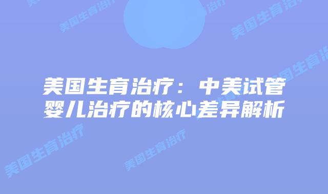美国生育治疗:中美试管婴儿治疗的核心差异解析