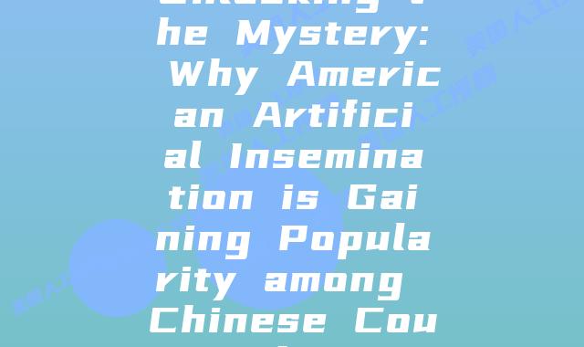 Unlocking the Mystery: Why American Artificial Insemination is Gaining Popularity among Chinese Couples