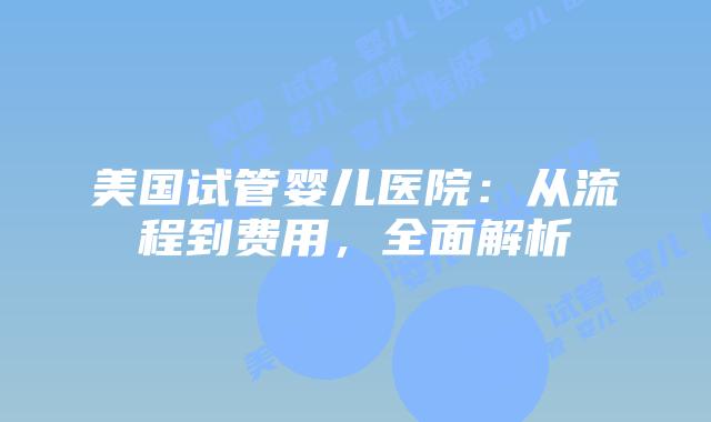 美国试管婴儿医院：从流程到费用，全面解析