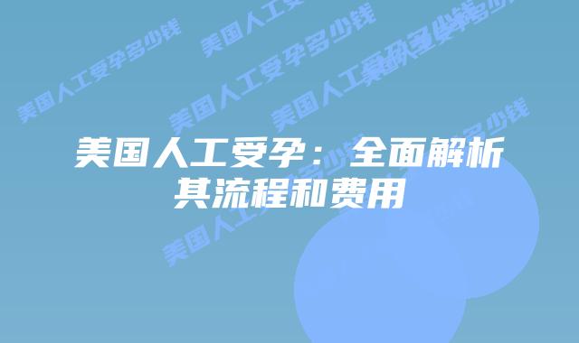 美国人工受孕:全面解析其流程和费用