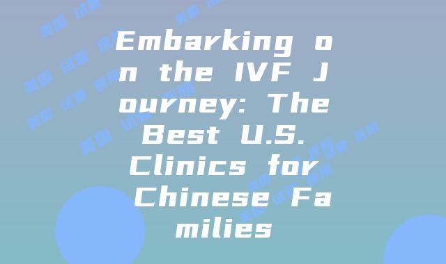 Embarking on the IVF Journey: The Best U.S. Clinics for Chinese Families
