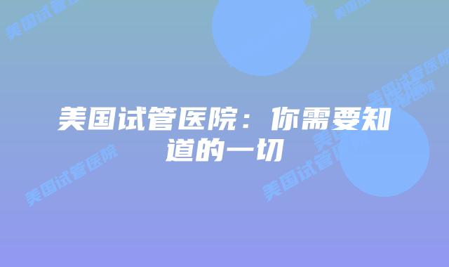 美国试管医院:你需要知道的一切