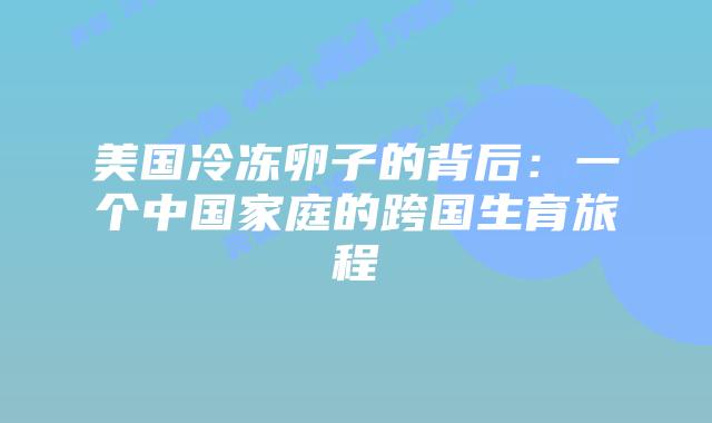 美国冷冻卵子的背后:一个中国家庭的跨国生育旅程