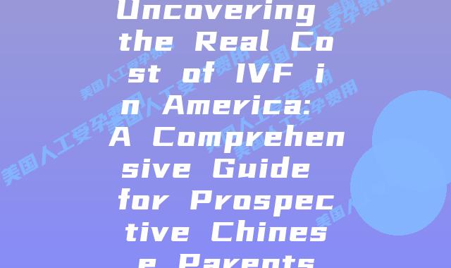 Uncovering the Real Cost of IVF in America: A Comprehensive Guide for Prospective Chinese Parents