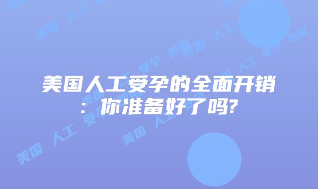 美国人工受孕的全面开销: 你准备好了吗?