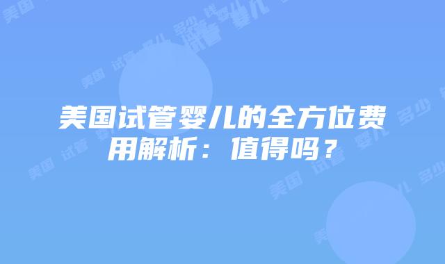 美国试管婴儿的全方位费用解析:值得吗?