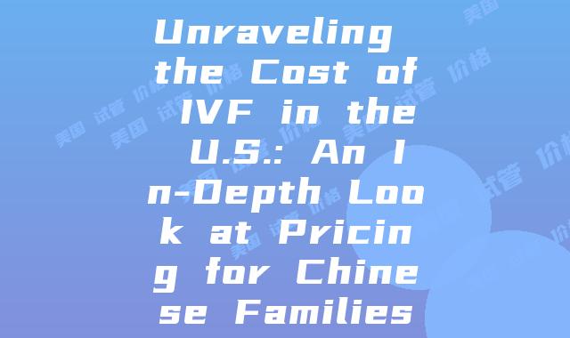 Unraveling the Cost of IVF in the U.S.: An In-Depth Look at Pricing for Chinese Families