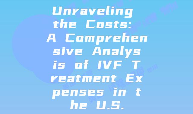 Unraveling the Costs: A Comprehensive Analysis of IVF Treatment Expenses in the U.S.