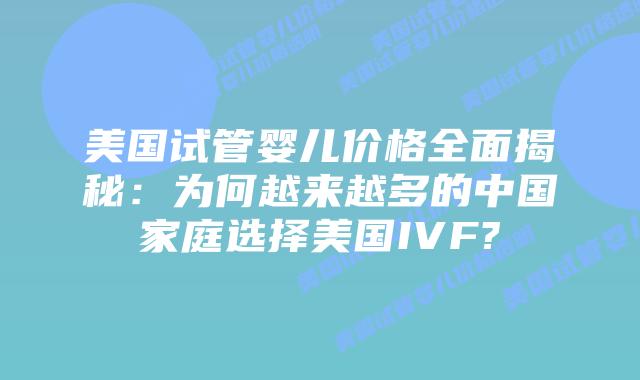 美国试管婴儿价格全面揭秘:为何越来越多的中国家庭选择美国IVF?