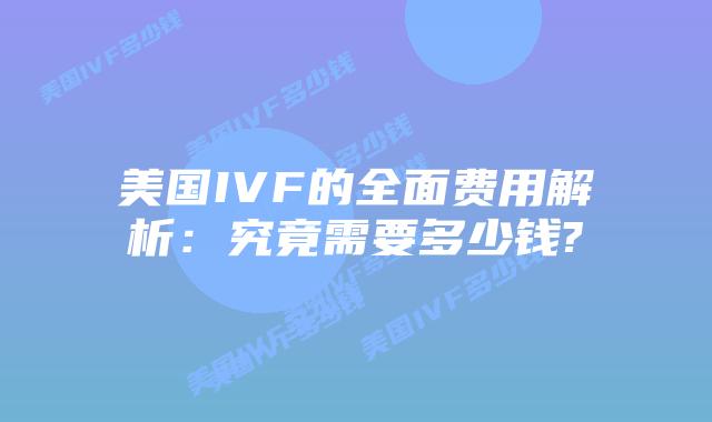 美国IVF的全面费用解析:究竟需要多少钱?