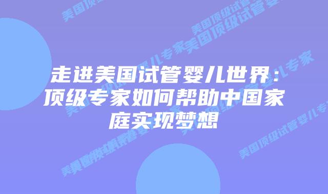 走进美国试管婴儿世界:顶级专家如何帮助中国家庭实现梦想