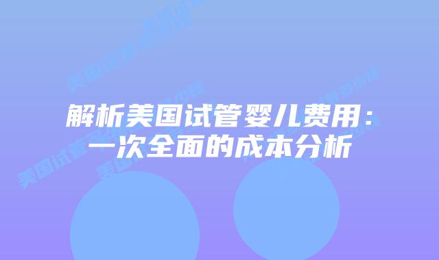 解析美国试管婴儿费用:一次全面的成本分析