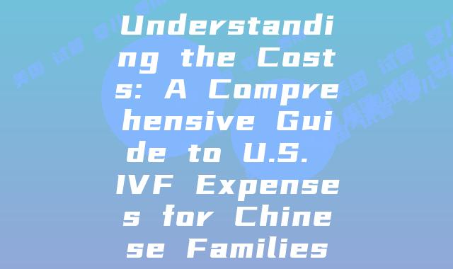 Understanding the Costs: A Comprehensive Guide to U.S. IVF Expenses for Chinese Families