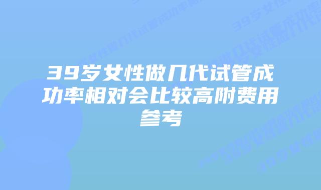 39岁女性做几代试管成功率相对会比较高附费用参考