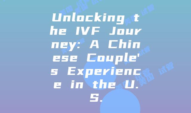 Unlocking the IVF Journey: A Chinese Couple's Experience in the U.S.