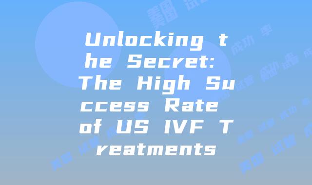 Unlocking the Secret: The High Success Rate of US IVF Treatments