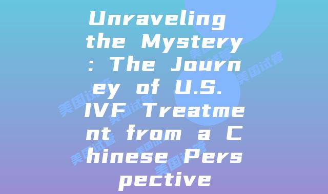 Unraveling the Mystery: The Journey of U.S. IVF Treatment from a Chinese Perspective