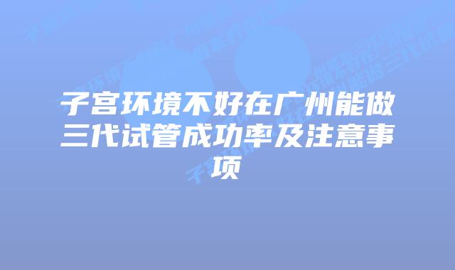 子宫环境不好在广州能做三代试管成功率及注意事项