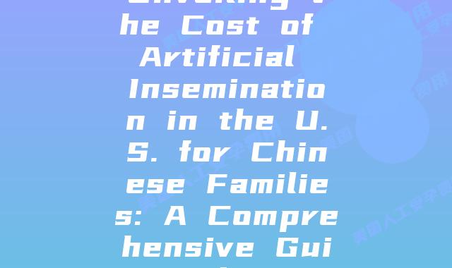 Unveiling the Cost of Artificial Insemination in the U.S. for Chinese Families: A Comprehensive Guide