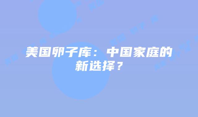 美国卵子库：中国家庭的新选择？