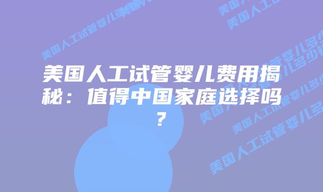 美国人工试管婴儿费用揭秘：值得中国家庭选择吗?