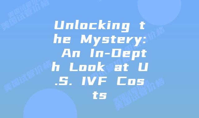 Unlocking the Mystery: An In-Depth Look at U.S. IVF Costs