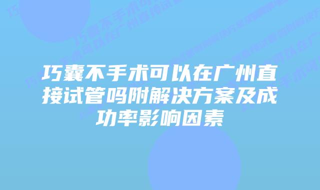 巧囊不手术可以在广州直接试管吗附解决方案及成功率影响因素