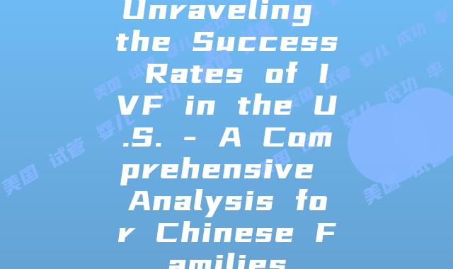 Unraveling the Success Rates of IVF in the U.S. - A Comprehensive Analysis for Chinese Families