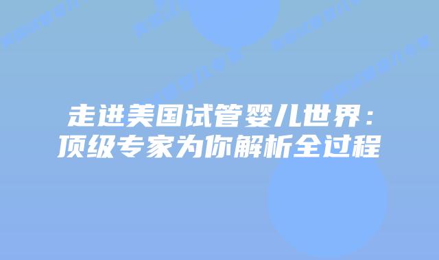 走进美国试管婴儿世界：顶级专家为你解析全过程