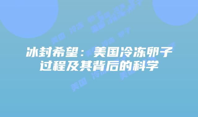 冰封希望：美国冷冻卵子过程及其背后的科学