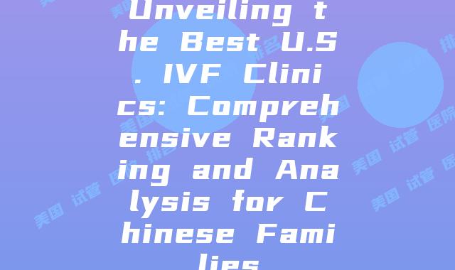 Unveiling the Best U.S. IVF Clinics: Comprehensive Ranking and Analysis for Chinese Families