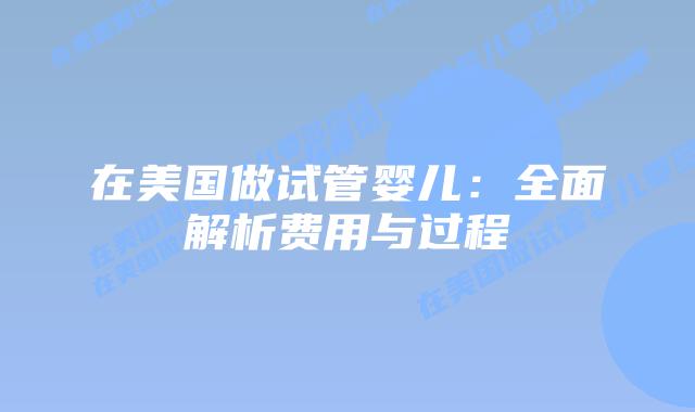 在美国做试管婴儿：全面解析费用与过程